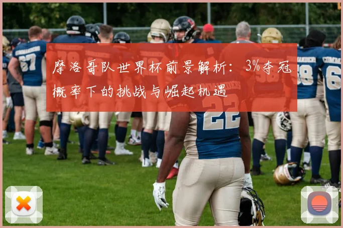 摩洛哥队世界杯前景解析:3%夺冠概率下的挑战与崛起机遇