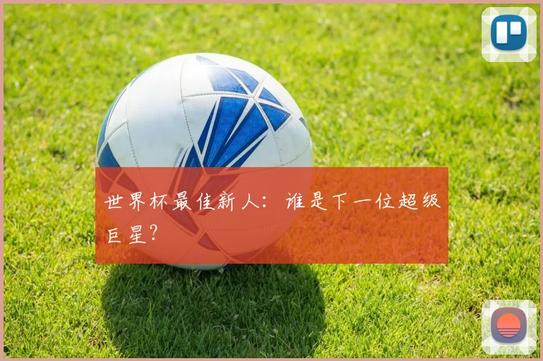 世界杯最佳新人：谁是下一位超级巨星？