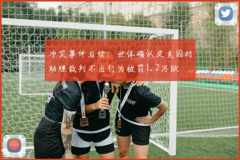 冲突事件后续：世体确认皮克因对助理裁判不当行为被罚1.2万欧