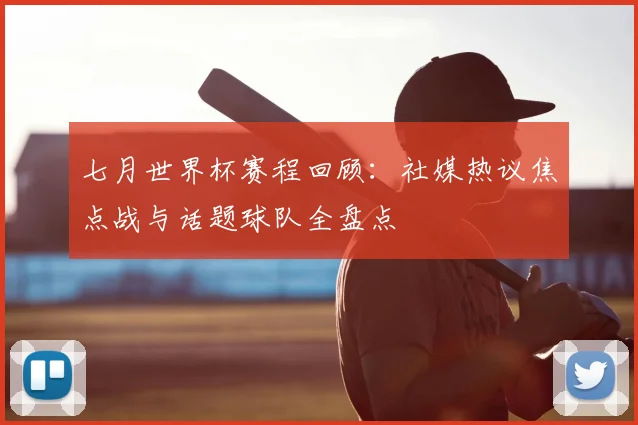 七月世界杯赛程回顾：社媒热议焦点战与话题球队全盘点