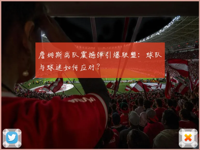 詹姆斯离队震撼弹引爆联盟：球队与球迷如何应对？