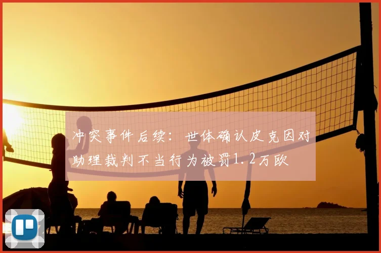 冲突事件后续：世体确认皮克因对助理裁判不当行为被罚1.2万欧