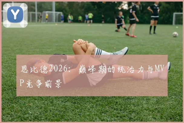 恩比德2026：巅峰期的统治力与MVP竞争前景